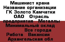 Машинист крана › Название организации ­ ГК Золото Камчатки, ОАО › Отрасль предприятия ­ Металлы › Минимальный оклад ­ 62 000 - Все города Работа » Вакансии   . Архангельская обл.,Северодвинск г.